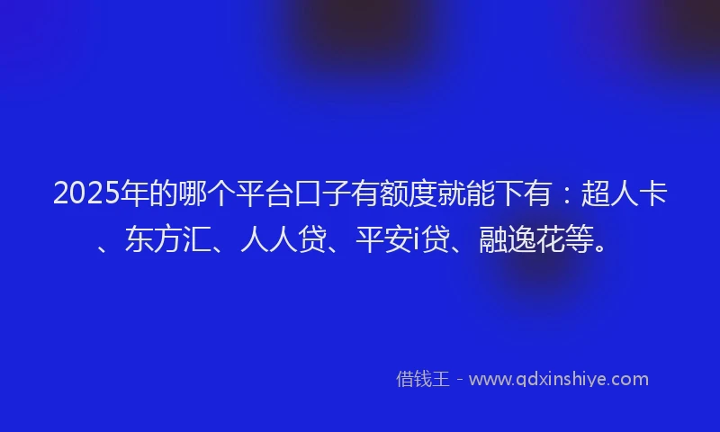 2025年的哪个平台口子有额度就能下有：超人卡、东方汇、人人贷、平安i贷、融逸花等。