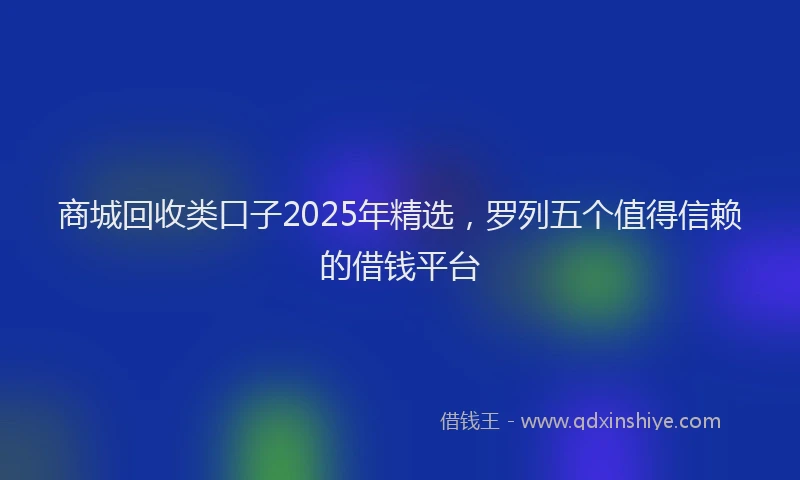 商城回收类口子2025年精选，罗列五个值得信赖的借钱平台