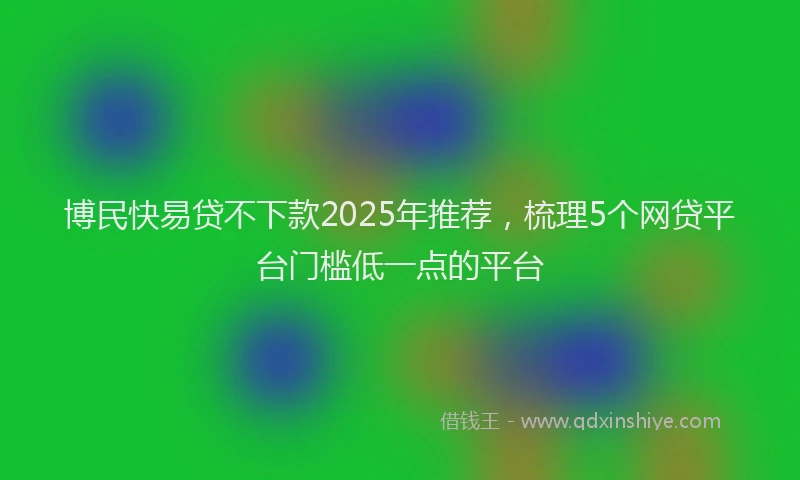 博民快易贷不下款2025年推荐，梳理5个网贷平台门槛低一点的平台