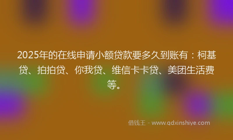 2025年的在线申请小额贷款要多久到账有：柯基贷、拍拍贷、你我贷、维信卡卡贷、美团生活费等。