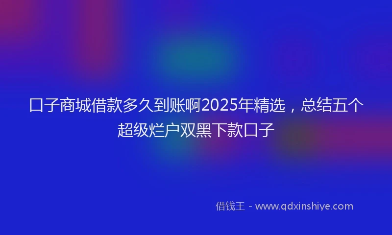 口子商城借款多久到账啊2025年精选，总结五个超级烂户双黑下款口子