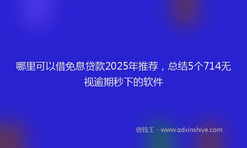 哪里可以借免息贷款2025年推荐，总结5个714无视逾期秒下的软件