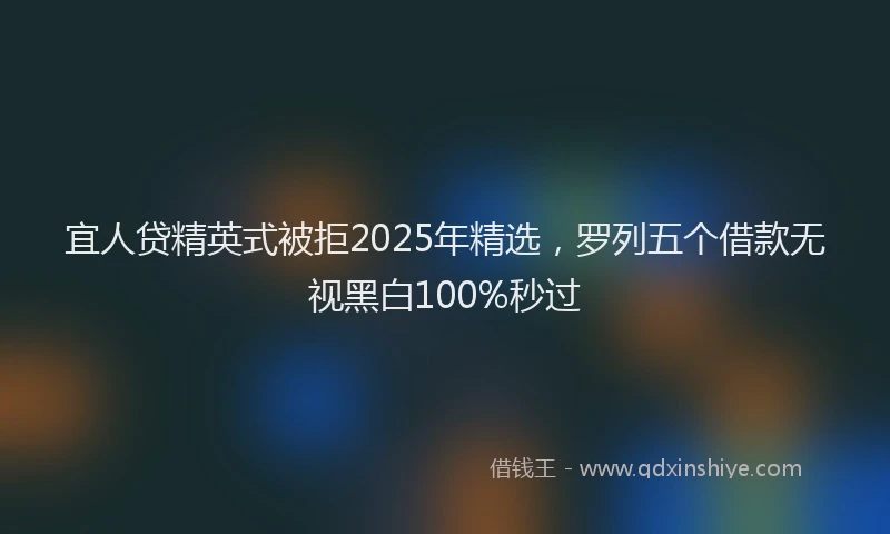 宜人贷精英式被拒2025年精选，罗列五个借款无视黑白100%秒过