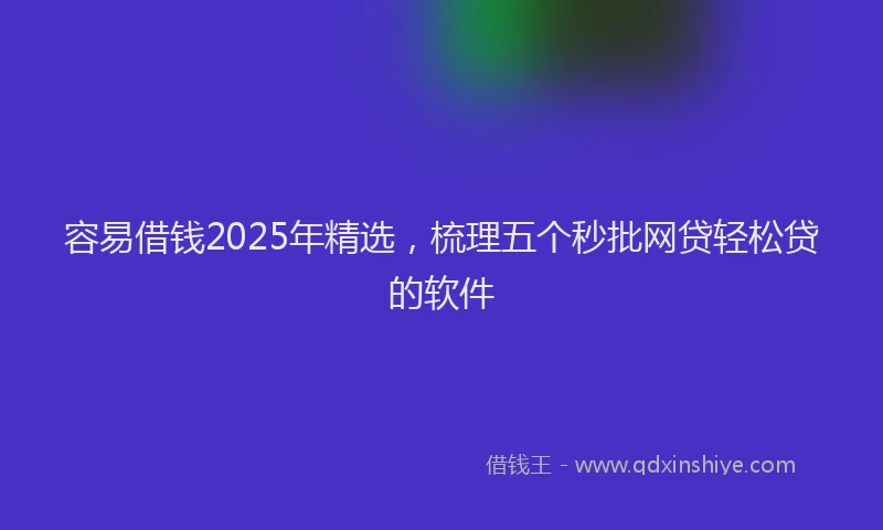 容易借钱2025年精选，梳理五个秒批网贷轻松贷的软件