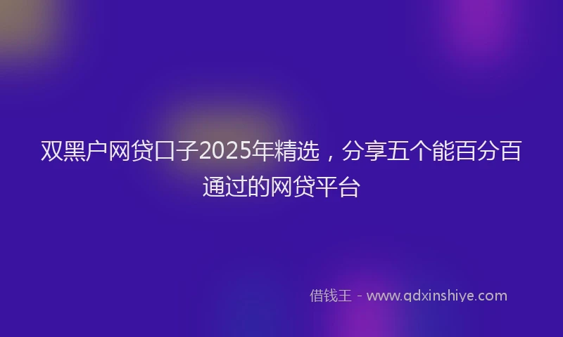 双黑户网贷口子2025年精选，分享五个能百分百通过的网贷平台
