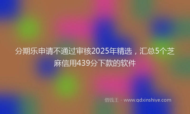 分期乐申请不通过审核2025年精选，汇总5个芝麻信用439分下款的软件
