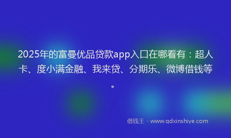 2025年的富曼优品贷款app入口在哪看有：超人卡、度小满金融、我来贷、分期乐、微博借钱等。