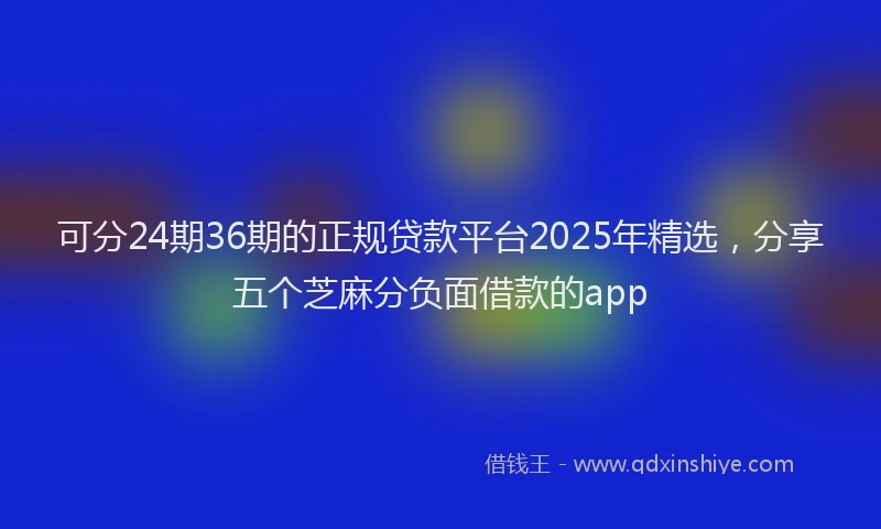 可分24期36期的正规贷款平台2025年精选，分享五个芝麻分负面借款的app