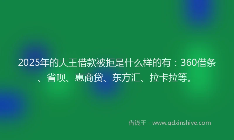 2025年的大王借款被拒是什么样的有：360借条、省呗、惠商贷、东方汇、拉卡拉等。