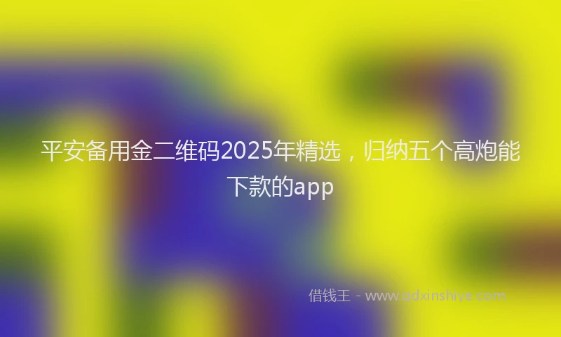 平安备用金二维码2025年精选，归纳五个高炮能下款的app