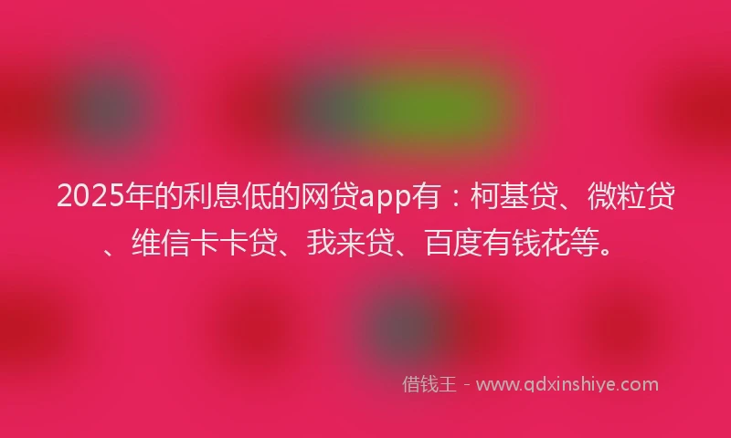 2025年的利息低的网贷app有：柯基贷、微粒贷、维信卡卡贷、我来贷、百度有钱花等。