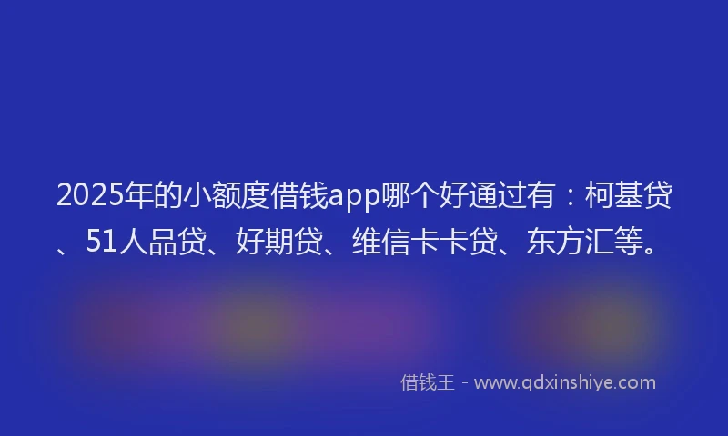 2025年的小额度借钱app哪个好通过有：柯基贷、51人品贷、好期贷、维信卡卡贷、东方汇等。