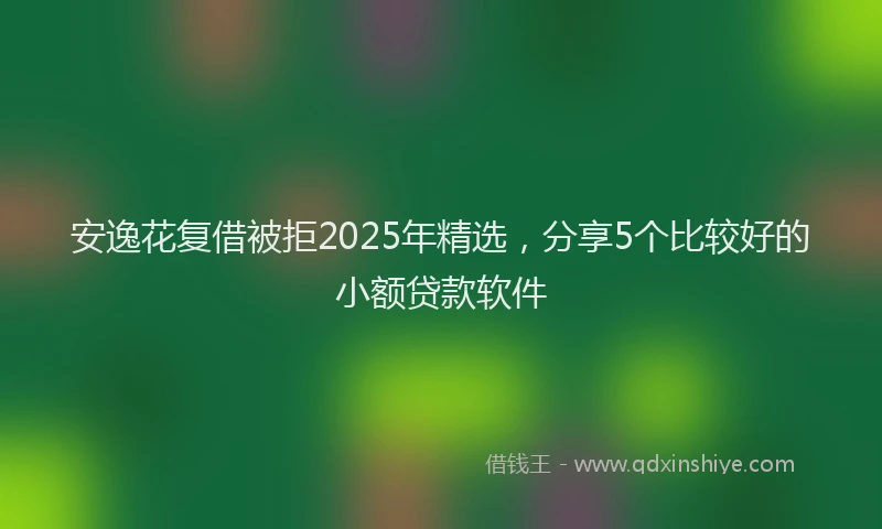 安逸花复借被拒2025年精选，分享5个比较好的小额贷款软件