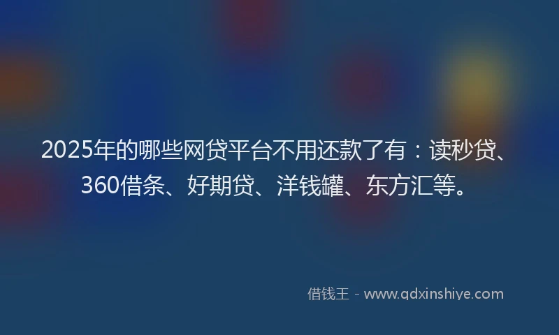 2025年的哪些网贷平台不用还款了有：读秒贷、360借条、好期贷、洋钱罐、东方汇等。