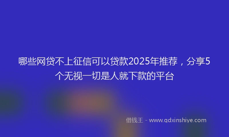 哪些网贷不上征信可以贷款2025年推荐，分享5个无视一切是人就下款的平台