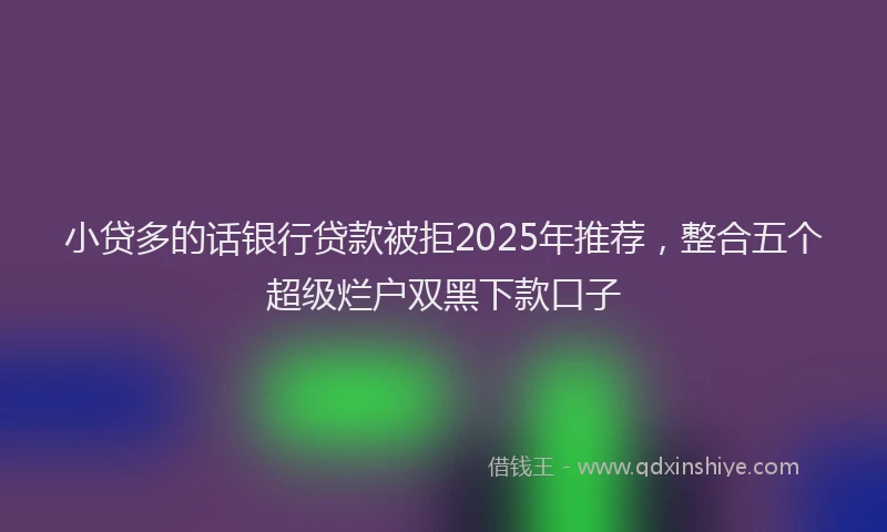 小贷多的话银行贷款被拒2025年推荐，整合五个超级烂户双黑下款口子