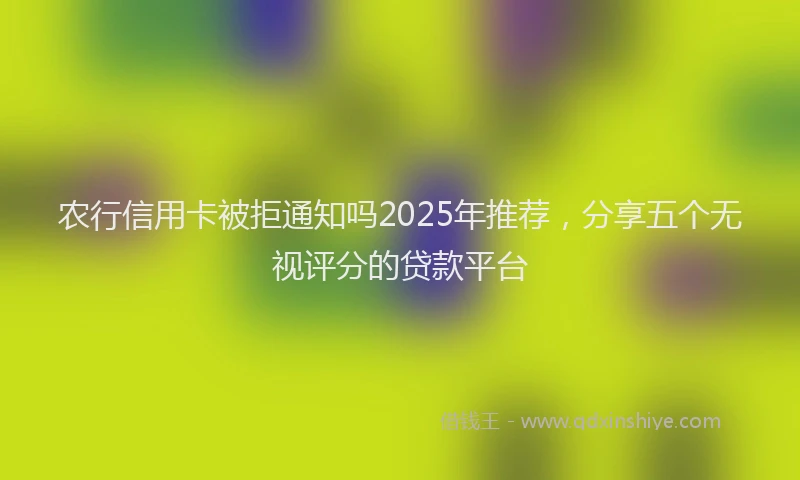 农行信用卡被拒通知吗2025年推荐，分享五个无视评分的贷款平台