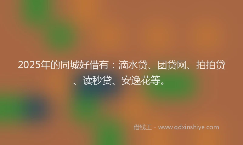 2025年的同城好借有：滴水贷、团贷网、拍拍贷、读秒贷、安逸花等。