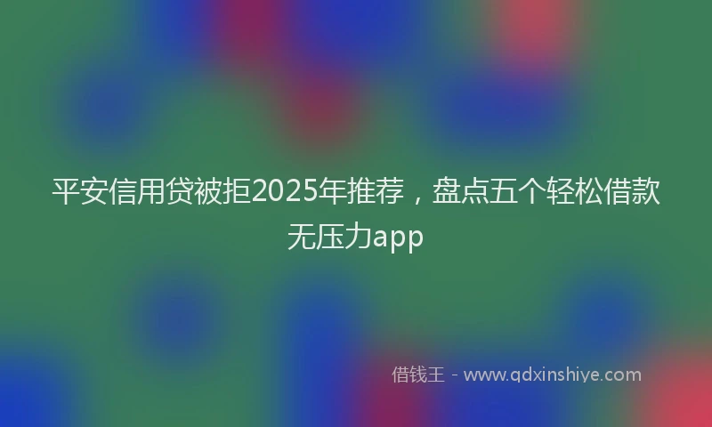 平安信用贷被拒2025年推荐，盘点五个轻松借款无压力app