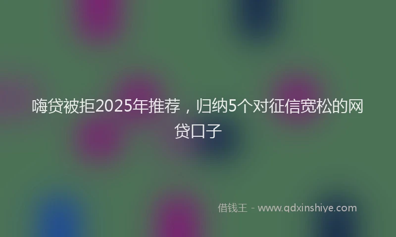 嗨贷被拒2025年推荐，归纳5个对征信宽松的网贷口子