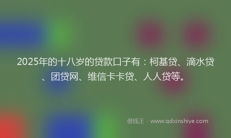 2025年的十八岁的贷款口子有：柯基贷、滴水贷、团贷网、维信卡卡贷、人人贷等。