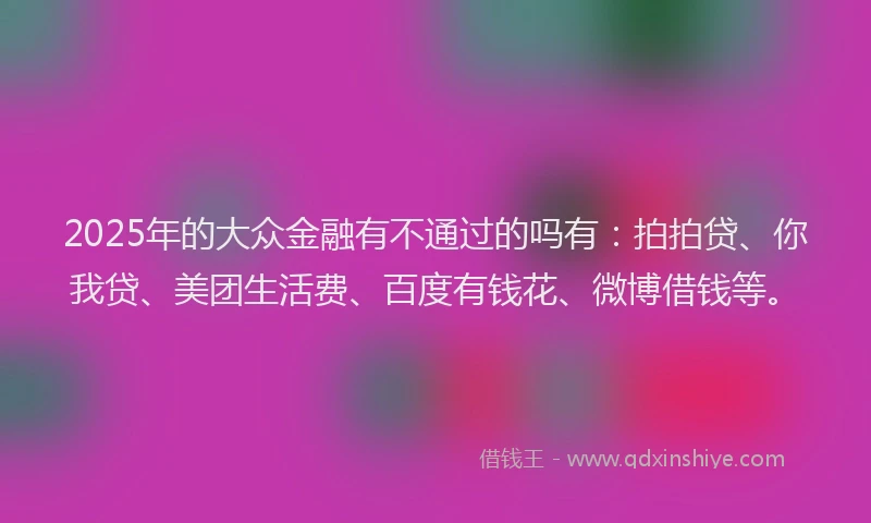 2025年的大众金融有不通过的吗有：拍拍贷、你我贷、美团生活费、百度有钱花、微博借钱等。