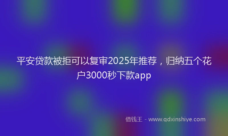 平安贷款被拒可以复审2025年推荐，归纳五个花户3000秒下款app