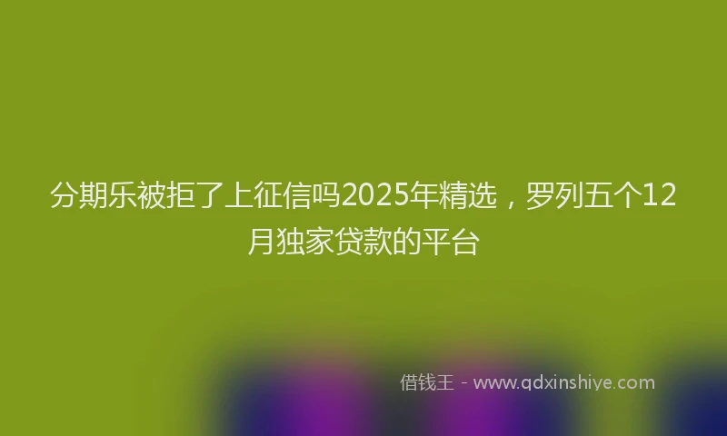 分期乐被拒了上征信吗2025年精选，罗列五个12月独家贷款的平台