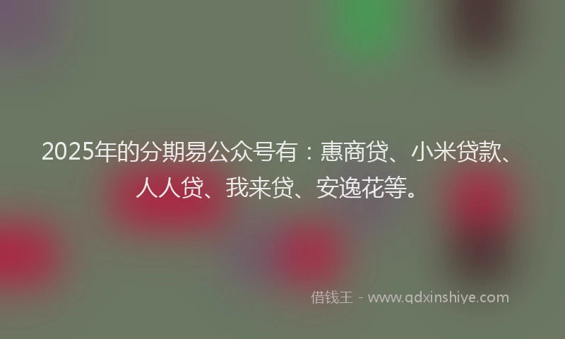 2025年的分期易公众号有：惠商贷、小米贷款、人人贷、我来贷、安逸花等。