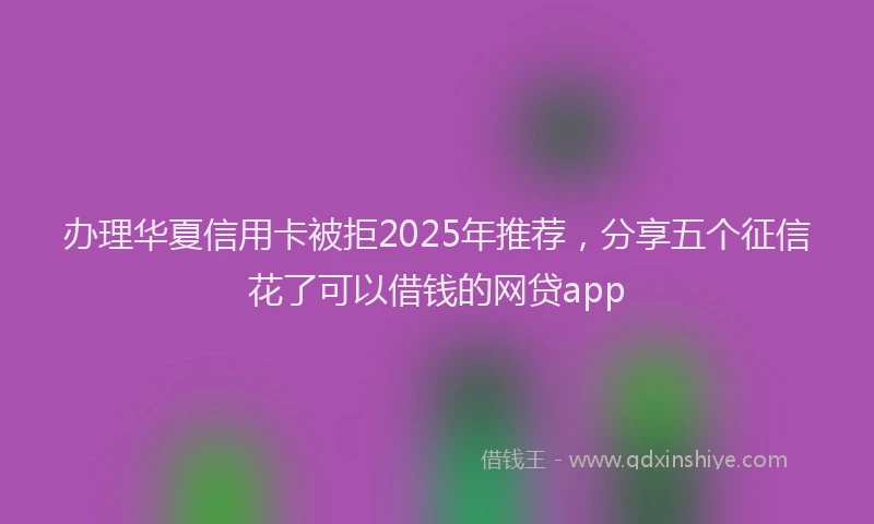 办理华夏信用卡被拒2025年推荐，分享五个征信花了可以借钱的网贷app
