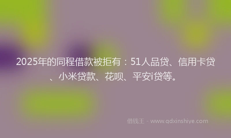 2025年的同程借款被拒有：51人品贷、信用卡贷、小米贷款、花呗、平安i贷等。