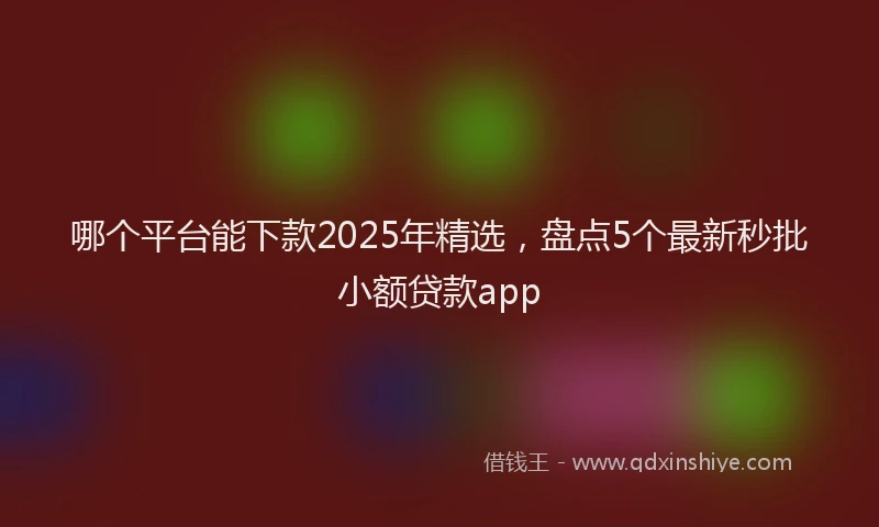 哪个平台能下款2025年精选，盘点5个最新秒批小额贷款app