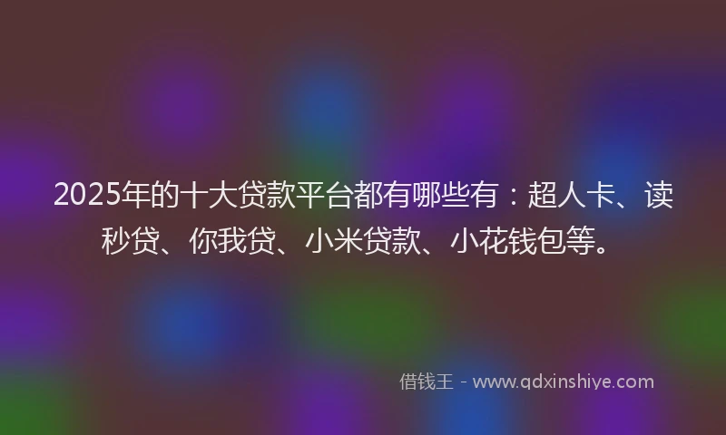 2025年的十大贷款平台都有哪些有：超人卡、读秒贷、你我贷、小米贷款、小花钱包等。