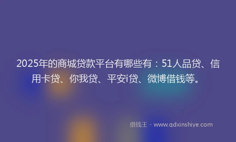 2025年的商城贷款平台有哪些有：51人品贷、信用卡贷、你我贷、平安i贷、微博借钱等。
