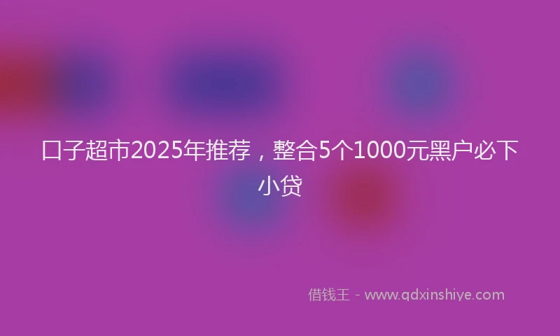 口子超市2025年推荐，整合5个1000元黑户必下小贷