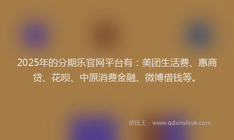 2025年的分期乐官网平台有：美团生活费、惠商贷、花呗、中原消费金融、微博借钱等。