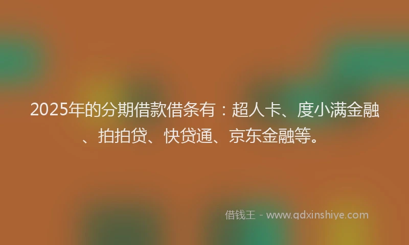 2025年的分期借款借条有：超人卡、度小满金融、拍拍贷、快贷通、京东金融等。