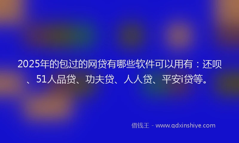 2025年的包过的网贷有哪些软件可以用有：还呗、51人品贷、功夫贷、人人贷、平安i贷等。