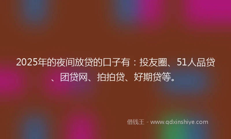 2025年的夜间放贷的口子有：投友圈、51人品贷、团贷网、拍拍贷、好期贷等。