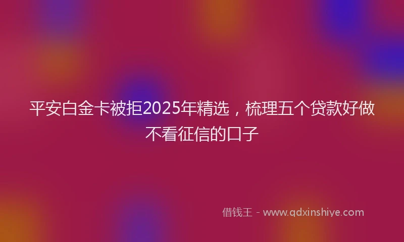 平安白金卡被拒2025年精选，梳理五个贷款好做不看征信的口子