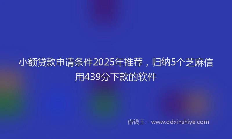 小额贷款申请条件2025年推荐，归纳5个芝麻信用439分下款的软件