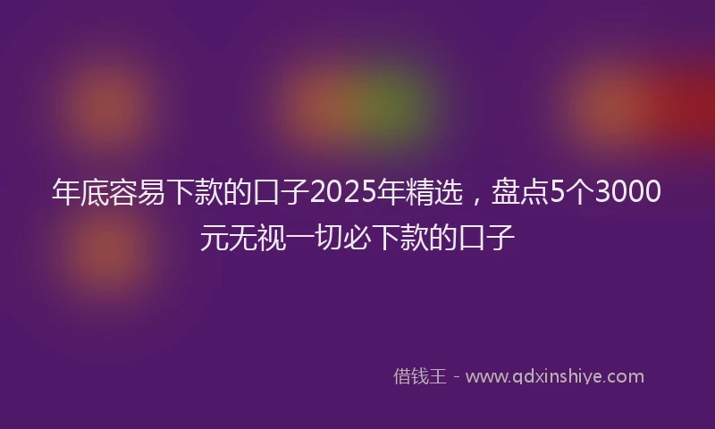 年底容易下款的口子2025年精选，盘点5个3000元无视一切必下款的口子