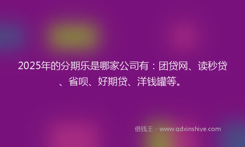 2025年的分期乐是哪家公司有：团贷网、读秒贷、省呗、好期贷、洋钱罐等。