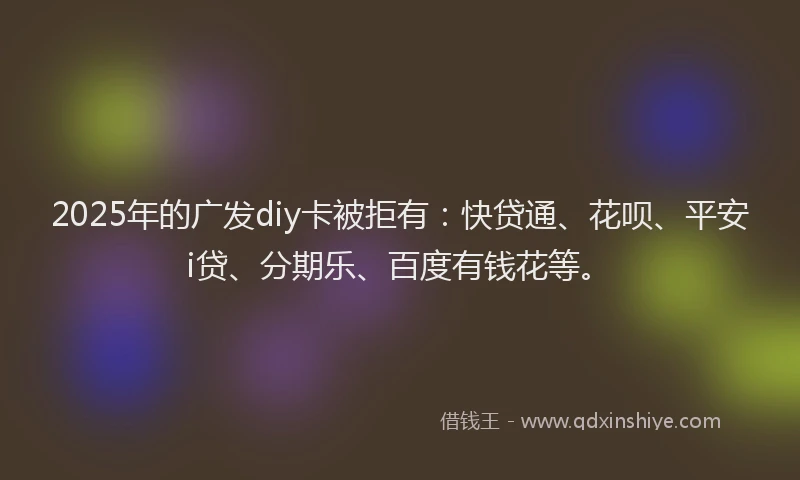 2025年的广发diy卡被拒有：快贷通、花呗、平安i贷、分期乐、百度有钱花等。