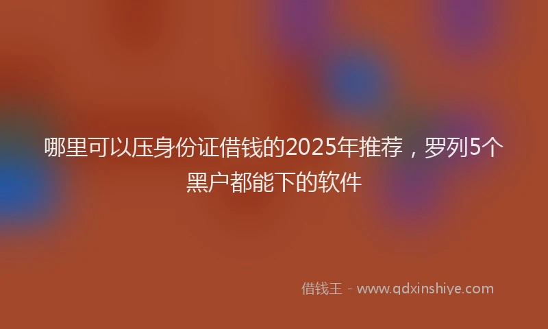 哪里可以压身份证借钱的2025年推荐，罗列5个黑户都能下的软件