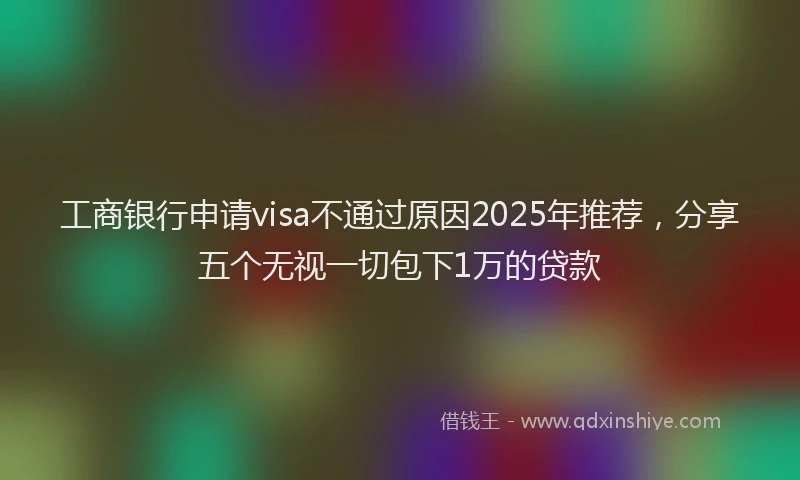 工商银行申请visa不通过原因2025年推荐，分享五个无视一切包下1万的贷款
