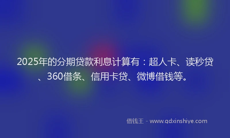 2025年的分期贷款利息计算有：超人卡、读秒贷、360借条、信用卡贷、微博借钱等。