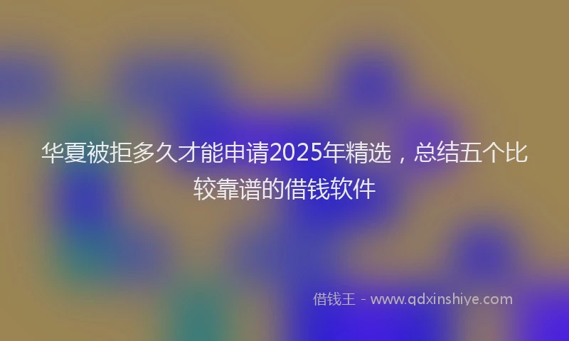 华夏被拒多久才能申请2025年精选，总结五个比较靠谱的借钱软件