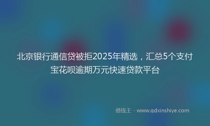 北京银行通信贷被拒2025年精选，汇总5个支付宝花呗逾期万元快速贷款平台