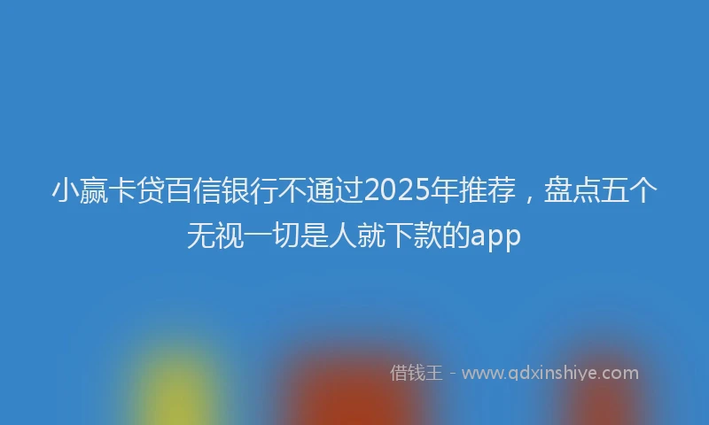 小赢卡贷百信银行不通过2025年推荐，盘点五个无视一切是人就下款的app